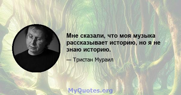 Мне сказали, что моя музыка рассказывает историю, но я не знаю историю.