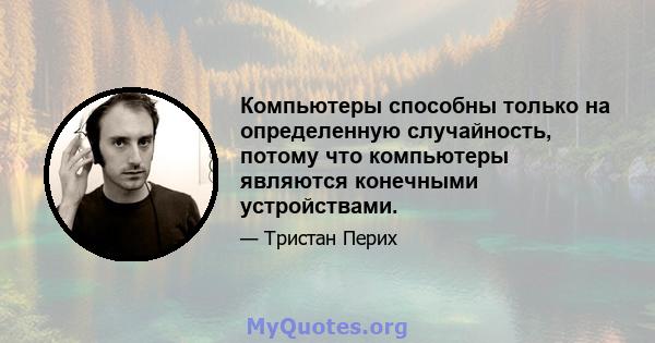 Компьютеры способны только на определенную случайность, потому что компьютеры являются конечными устройствами.