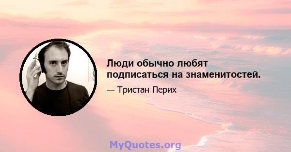 Люди обычно любят подписаться на знаменитостей.