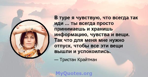 В туре я чувствую, что всегда так иди ... ты всегда просто принимаешь и хранишь информацию, чувства и вещи. Так что для меня мне нужно отпуск, чтобы все эти вещи вышли и успокоились.