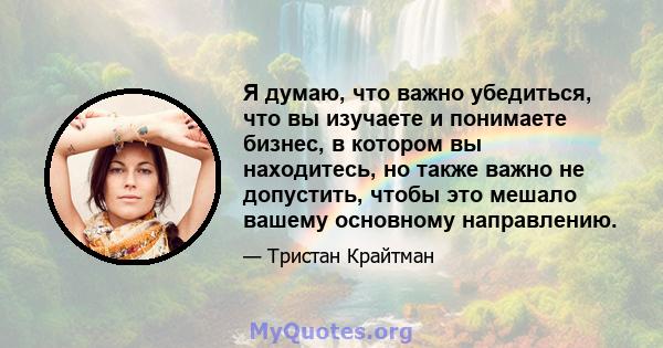 Я думаю, что важно убедиться, что вы изучаете и понимаете бизнес, в котором вы находитесь, но также важно не допустить, чтобы это мешало вашему основному направлению.