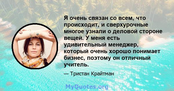 Я очень связан со всем, что происходит, и сверхурочные многое узнали о деловой стороне вещей. У меня есть удивительный менеджер, который очень хорошо понимает бизнес, поэтому он отличный учитель.