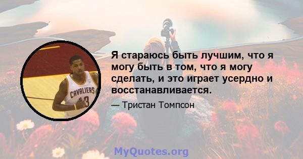 Я стараюсь быть лучшим, что я могу быть в том, что я могу сделать, и это играет усердно и восстанавливается.