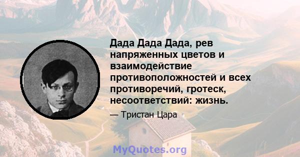 Дада Дада Дада, рев напряженных цветов и взаимодействие противоположностей и всех противоречий, гротеск, несоответствий: жизнь.