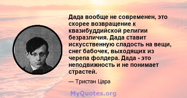 Дада вообще не современен, это скорее возвращение к квазибуддийской религии безразличия. Дада ставит искусственную сладость на вещи, снег бабочек, выходящих из черепа фолдера. Дада - это неподвижность и не понимает