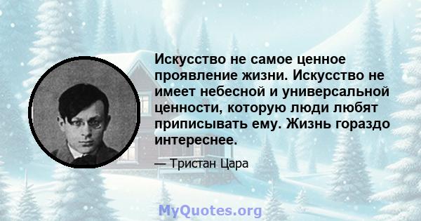 Искусство не самое ценное проявление жизни. Искусство не имеет небесной и универсальной ценности, которую люди любят приписывать ему. Жизнь гораздо интереснее.