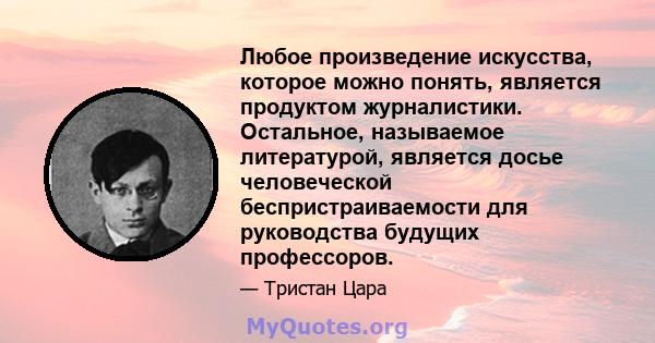 Любое произведение искусства, которое можно понять, является продуктом журналистики. Остальное, называемое литературой, является досье человеческой беспристраиваемости для руководства будущих профессоров.