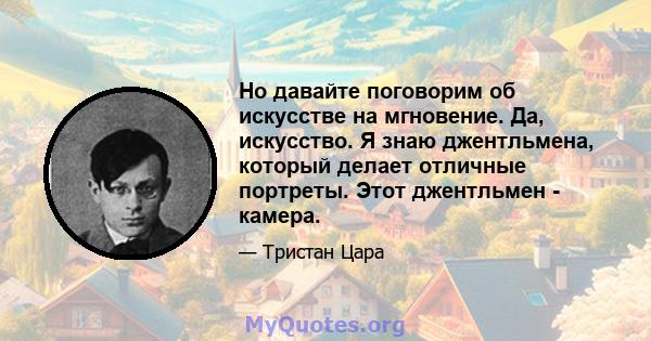 Но давайте поговорим об искусстве на мгновение. Да, искусство. Я знаю джентльмена, который делает отличные портреты. Этот джентльмен - камера.