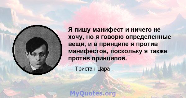 Я пишу манифест и ничего не хочу, но я говорю определенные вещи, и в принципе я против манифестов, поскольку я также против принципов.