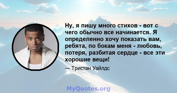 Ну, я пишу много стихов - вот с чего обычно все начинается. Я определенно хочу показать вам, ребята, по бокам меня - любовь, потеря, разбитая сердце - все эти хорошие вещи!