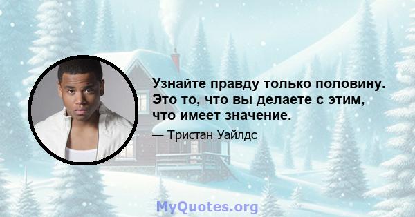 Узнайте правду только половину. Это то, что вы делаете с этим, что имеет значение.