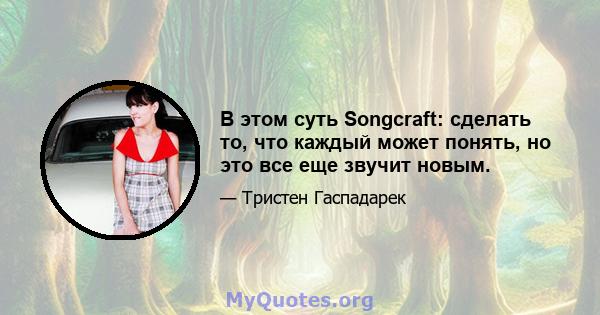 В этом суть Songcraft: сделать то, что каждый может понять, но это все еще звучит новым.