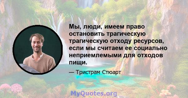 Мы, люди, имеем право остановить трагическую трагическую отходу ресурсов, если мы считаем ее социально неприемлемыми для отходов пищи.