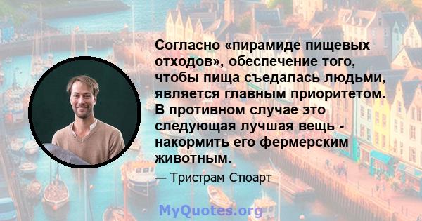 Согласно «пирамиде пищевых отходов», обеспечение того, чтобы пища съедалась людьми, является главным приоритетом. В противном случае это следующая лучшая вещь - накормить его фермерским животным.