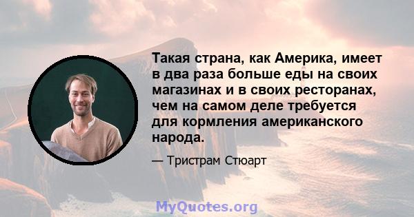 Такая страна, как Америка, имеет в два раза больше еды на своих магазинах и в своих ресторанах, чем на самом деле требуется для кормления американского народа.