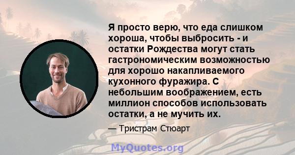 Я просто верю, что еда слишком хороша, чтобы выбросить - и остатки Рождества могут стать гастрономическим возможностью для хорошо накапливаемого кухонного фуражира. С небольшим воображением, есть миллион способов