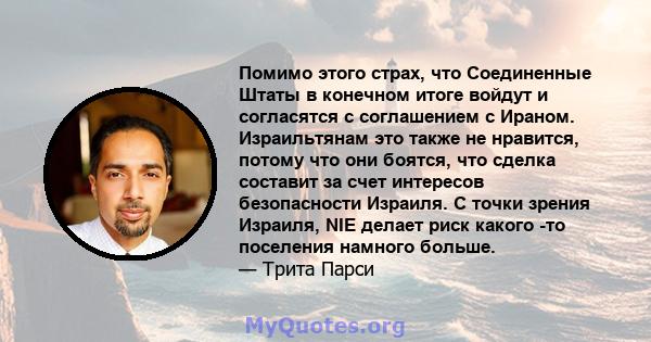 Помимо этого страх, что Соединенные Штаты в конечном итоге войдут и согласятся с соглашением с Ираном. Израильтянам это также не нравится, потому что они боятся, что сделка составит за счет интересов безопасности