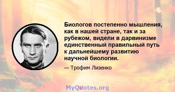 Биологов постепенно мышления, как в нашей стране, так и за рубежом, видели в дарвинизме единственный правильный путь к дальнейшему развитию научной биологии.