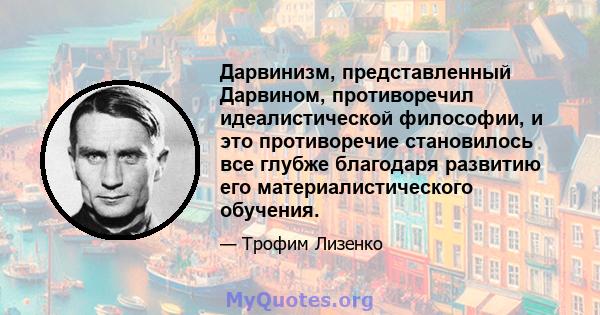 Дарвинизм, представленный Дарвином, противоречил идеалистической философии, и это противоречие становилось все глубже благодаря развитию его материалистического обучения.