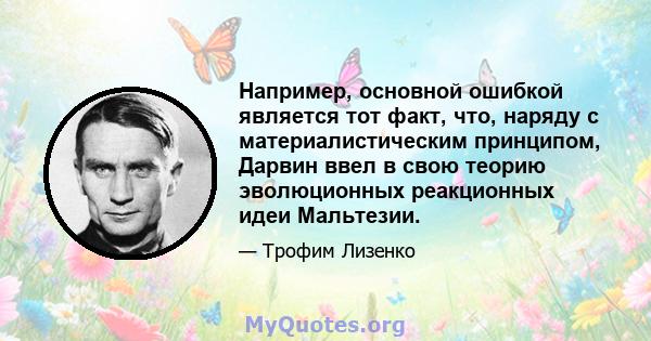 Например, основной ошибкой является тот факт, что, наряду с материалистическим принципом, Дарвин ввел в свою теорию эволюционных реакционных идеи Мальтезии.