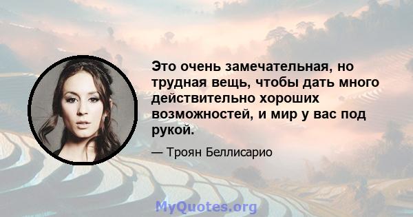 Это очень замечательная, но трудная вещь, чтобы дать много действительно хороших возможностей, и мир у вас под рукой.