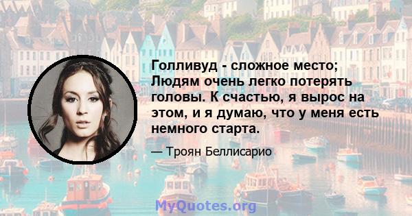 Голливуд - сложное место; Людям очень легко потерять головы. К счастью, я вырос на этом, и я думаю, что у меня есть немного старта.