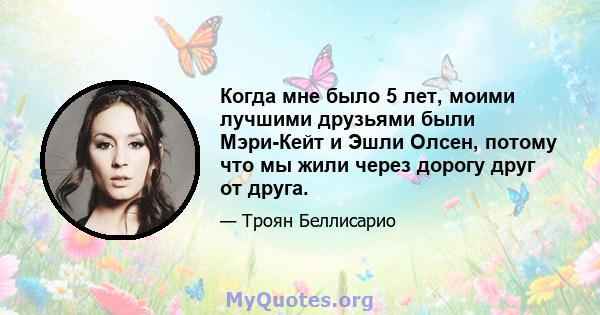 Когда мне было 5 лет, моими лучшими друзьями были Мэри-Кейт и Эшли Олсен, потому что мы жили через дорогу друг от друга.