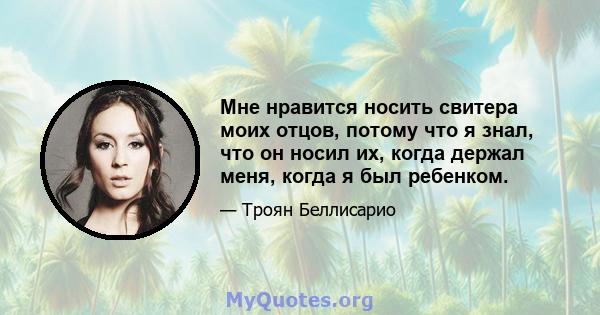 Мне нравится носить свитера моих отцов, потому что я знал, что он носил их, когда держал меня, когда я был ребенком.