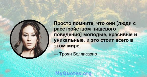 Просто помните, что они [люди с расстройством пищевого поведения] молодые, красивые и уникальные, и это стоит всего в этом мире.