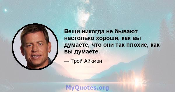 Вещи никогда не бывают настолько хороши, как вы думаете, что они так плохие, как вы думаете.