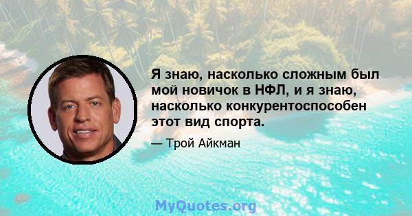 Я знаю, насколько сложным был мой новичок в НФЛ, и я знаю, насколько конкурентоспособен этот вид спорта.