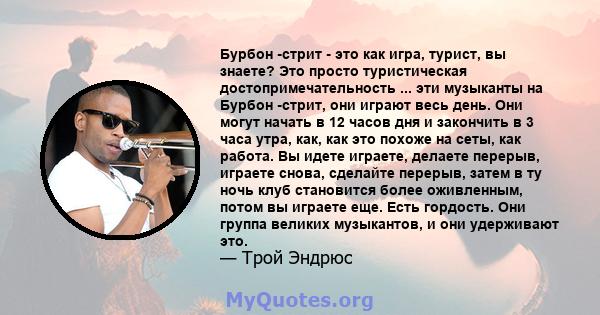 Бурбон -стрит - это как игра, турист, вы знаете? Это просто туристическая достопримечательность ... эти музыканты на Бурбон -стрит, они играют весь день. Они могут начать в 12 часов дня и закончить в 3 часа утра, как,