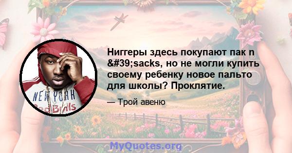 Ниггеры здесь покупают пак n 'sacks, но не могли купить своему ребенку новое пальто для школы? Проклятие.