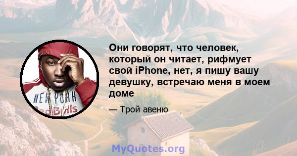 Они говорят, что человек, который он читает, рифмует свой iPhone, нет, я пишу вашу девушку, встречаю меня в моем доме