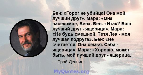 Бен: «Горог не убийца! Она мой лучший друг». Мара: «Она насекомое, Бен». Бен: «Итак? Ваш лучший друг - ящерица». Мара: «Не будь смешной. Тетя Лея - моя лучшая подруга». Бен: «Не считается. Она семья. Саба - ящерица».