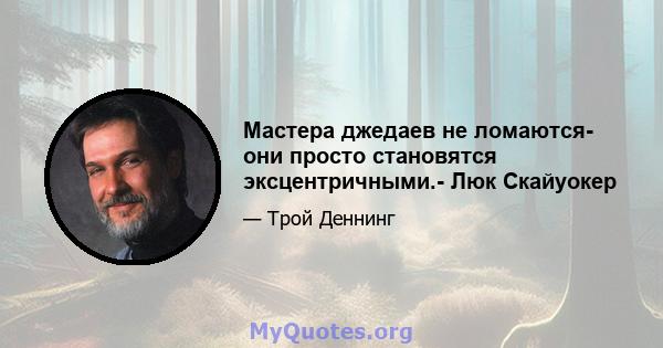 Мастера джедаев не ломаются- они просто становятся эксцентричными.- Люк Скайуокер