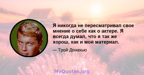 Я никогда не пересматривал свое мнение о себе как о актере. Я всегда думал, что я так же хорош, как и мой материал.