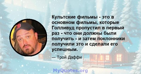 Культские фильмы - это в основном фильмы, которые Голливуд пропустил в первый раз - что они должны были получить - и затем поклонники получили это и сделали его успешным.