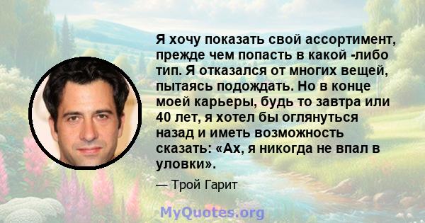 Я хочу показать свой ассортимент, прежде чем попасть в какой -либо тип. Я отказался от многих вещей, пытаясь подождать. Но в конце моей карьеры, будь то завтра или 40 лет, я хотел бы оглянуться назад и иметь возможность 