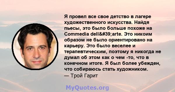 Я провел все свое детство в лагере художественного искусства. Найдя пьесы, это было больше похоже на Commedia dell'arte. Это никоим образом не было ориентировано на карьеру. Это было веселее и терапевтическим,