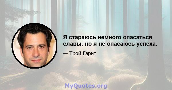 Я стараюсь немного опасаться славы, но я не опасаюсь успеха.