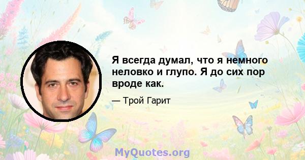 Я всегда думал, что я немного неловко и глупо. Я до сих пор вроде как.