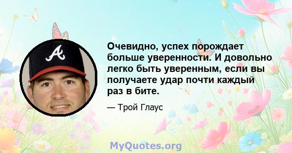 Очевидно, успех порождает больше уверенности. И довольно легко быть уверенным, если вы получаете удар почти каждый раз в бите.