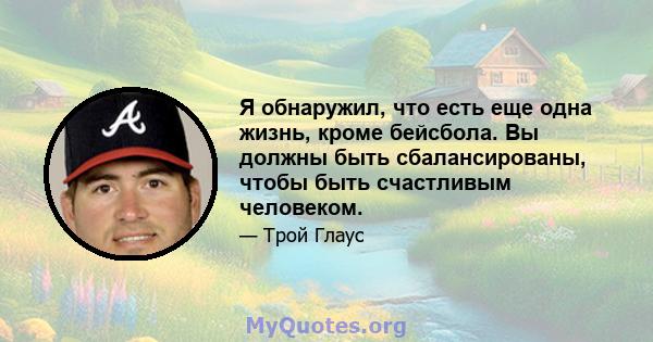 Я обнаружил, что есть еще одна жизнь, кроме бейсбола. Вы должны быть сбалансированы, чтобы быть счастливым человеком.