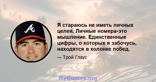 Я стараюсь не иметь личных целей. Личные номера-это мышление. Единственные цифры, о которых я забочусь, находятся в колонке побед.