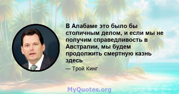 В Алабаме это было бы столичным делом, и если мы не получим справедливость в Австралии, мы будем продолжить смертную казнь здесь