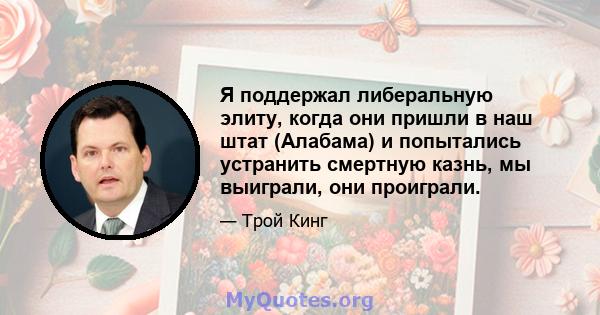 Я поддержал либеральную элиту, когда они пришли в наш штат (Алабама) и попытались устранить смертную казнь, мы выиграли, они проиграли.