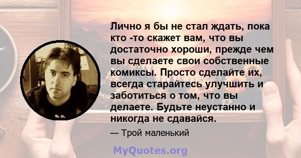 Лично я бы не стал ждать, пока кто -то скажет вам, что вы достаточно хороши, прежде чем вы сделаете свои собственные комиксы. Просто сделайте их, всегда старайтесь улучшить и заботиться о том, что вы делаете. Будьте