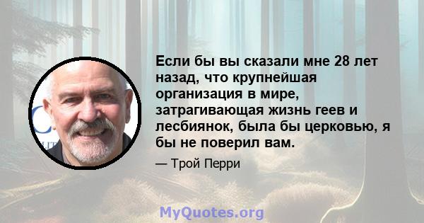 Если бы вы сказали мне 28 лет назад, что крупнейшая организация в мире, затрагивающая жизнь геев и лесбиянок, была бы церковью, я бы не поверил вам.