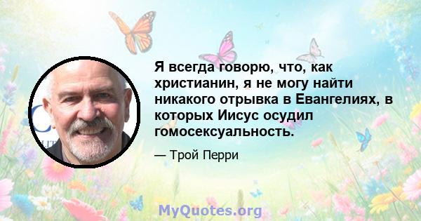 Я всегда говорю, что, как христианин, я не могу найти никакого отрывка в Евангелиях, в которых Иисус осудил гомосексуальность.